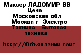 Миксер ЛАДОМИР ВВ-101 › Цена ­ 420 - Московская обл., Москва г. Электро-Техника » Бытовая техника   